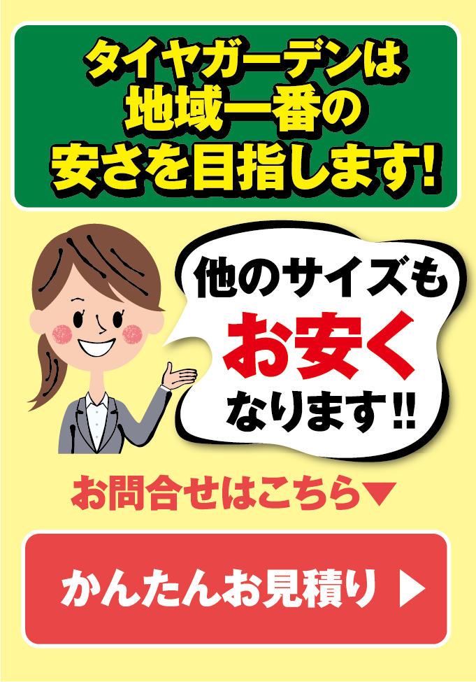 タイヤガーデンは地域一番の安さを目指します。他のサイズもお安くなりますので、ぜひお気軽にお見積もり。